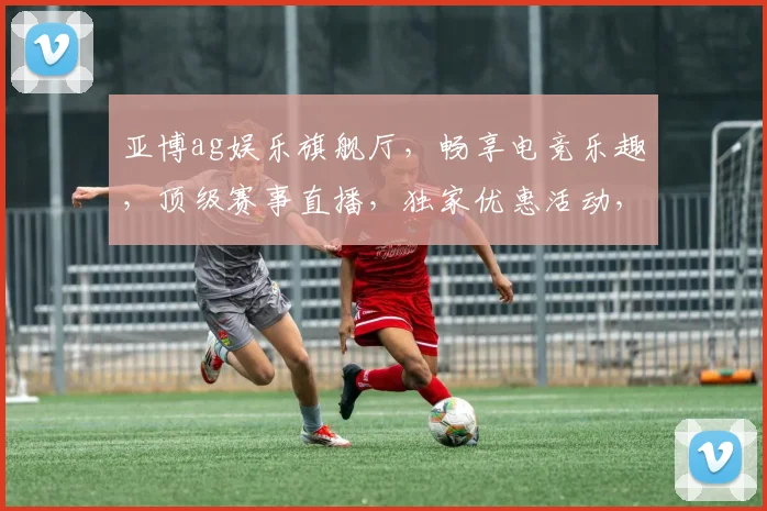 亚博ag娱乐旗舰厅，畅享电竞乐趣，顶级赛事直播，独家优惠活动，尽在掌握