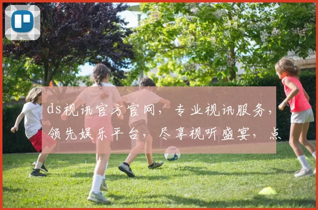 ds视讯官方官网，专业视讯服务，领先娱乐平台，尽享视听盛宴，点击即达，畅享非凡