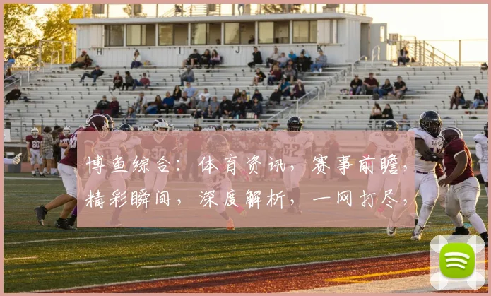 博鱼综合：体育资讯，赛事前瞻，精彩瞬间，深度解析，一网打尽，不容错过