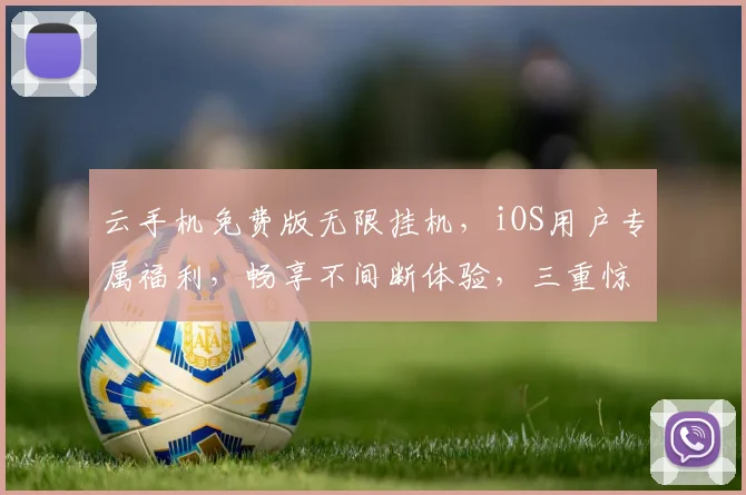 云手机免费版无限挂机，iOS用户专属福利，畅享不间断体验，三重惊喜等你来