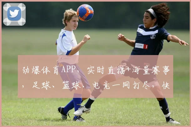 劲爆体育APP，实时直播+海量赛事，足球、篮球、电竞一网打尽，快来加入