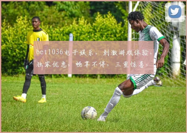 bet1036电子娱乐，刺激游戏体验，独家优惠，畅享不停，三重惊喜，不容错过
