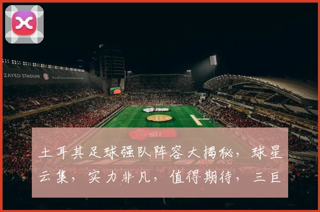 土耳其足球强队阵容大揭秘，球星云集，实力非凡，值得期待，三巨头领衔