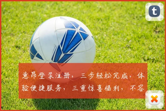 意昂登录注册，三步轻松完成，体验便捷服务，三重惊喜福利，不容错过
