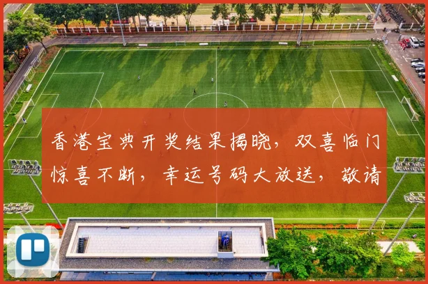 香港宝典开奖结果揭晓，双喜临门惊喜不断，幸运号码大放送，敬请关注